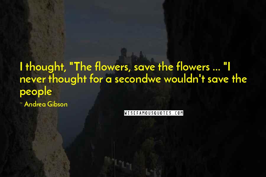 Andrea Gibson Quotes: I thought, "The flowers, save the flowers ... "I never thought for a secondwe wouldn't save the people