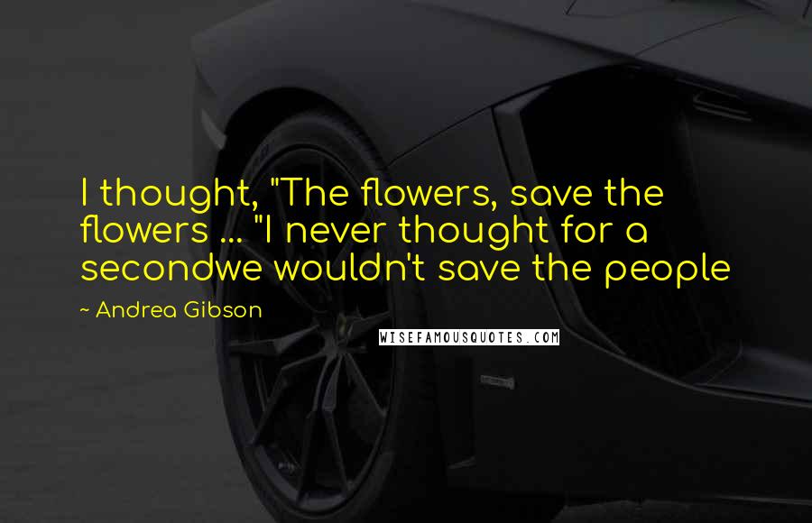 Andrea Gibson Quotes: I thought, "The flowers, save the flowers ... "I never thought for a secondwe wouldn't save the people