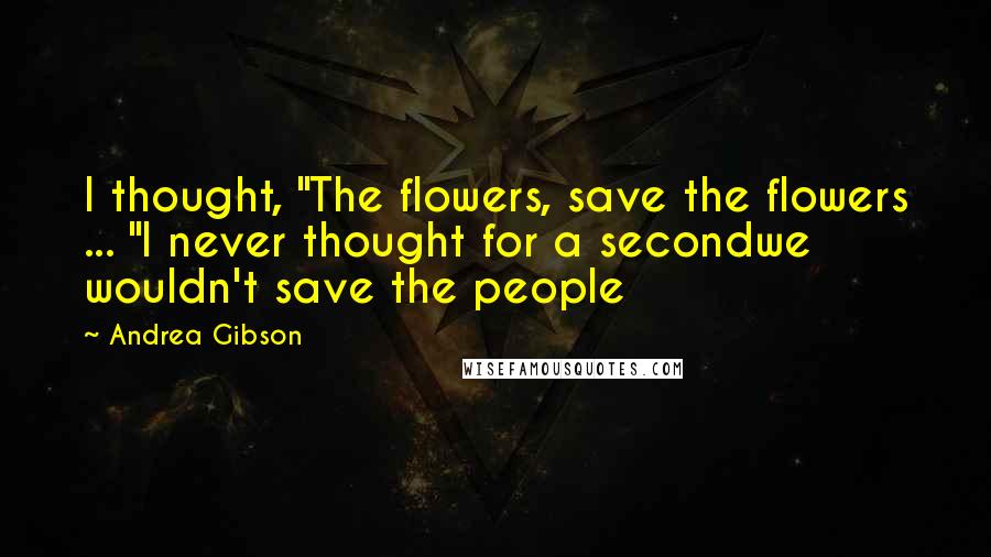 Andrea Gibson Quotes: I thought, "The flowers, save the flowers ... "I never thought for a secondwe wouldn't save the people