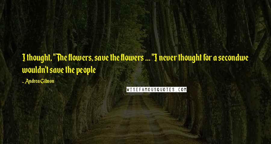 Andrea Gibson Quotes: I thought, "The flowers, save the flowers ... "I never thought for a secondwe wouldn't save the people