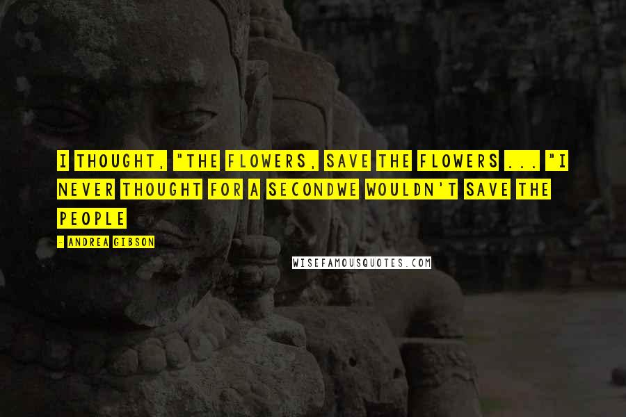Andrea Gibson Quotes: I thought, "The flowers, save the flowers ... "I never thought for a secondwe wouldn't save the people