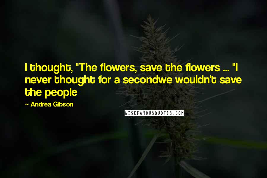 Andrea Gibson Quotes: I thought, "The flowers, save the flowers ... "I never thought for a secondwe wouldn't save the people