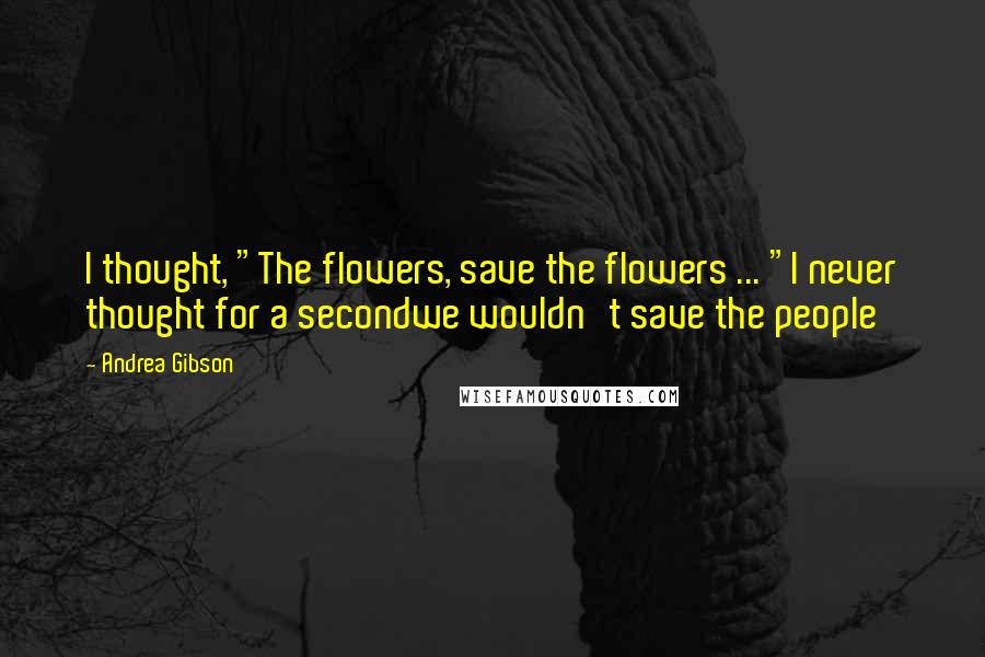 Andrea Gibson Quotes: I thought, "The flowers, save the flowers ... "I never thought for a secondwe wouldn't save the people