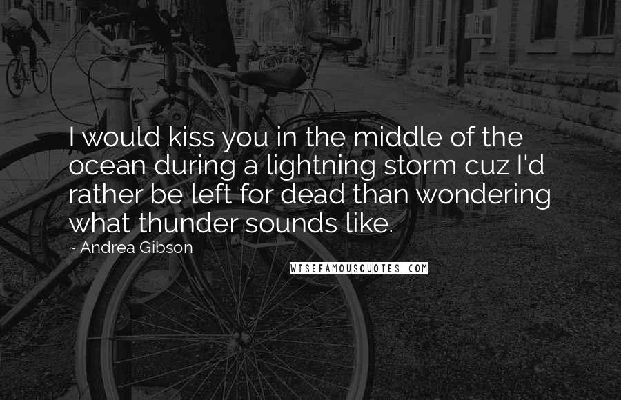 Andrea Gibson Quotes: I would kiss you in the middle of the ocean during a lightning storm cuz I'd rather be left for dead than wondering what thunder sounds like.
