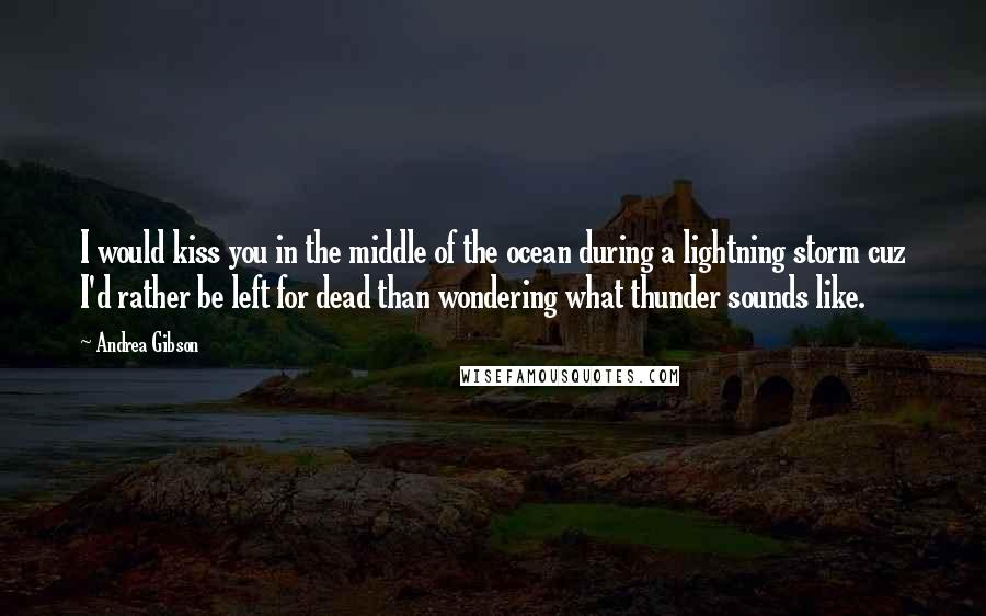 Andrea Gibson Quotes: I would kiss you in the middle of the ocean during a lightning storm cuz I'd rather be left for dead than wondering what thunder sounds like.