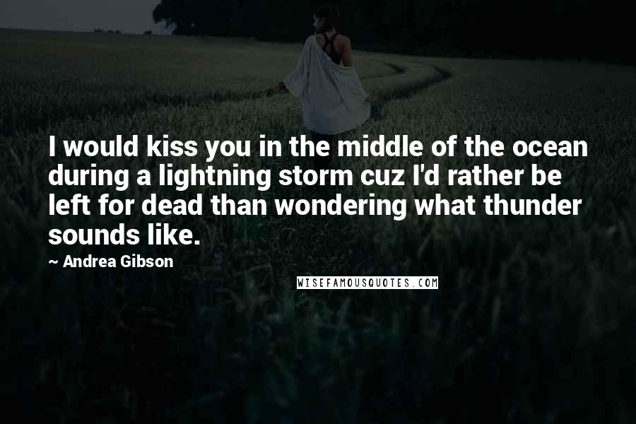 Andrea Gibson Quotes: I would kiss you in the middle of the ocean during a lightning storm cuz I'd rather be left for dead than wondering what thunder sounds like.