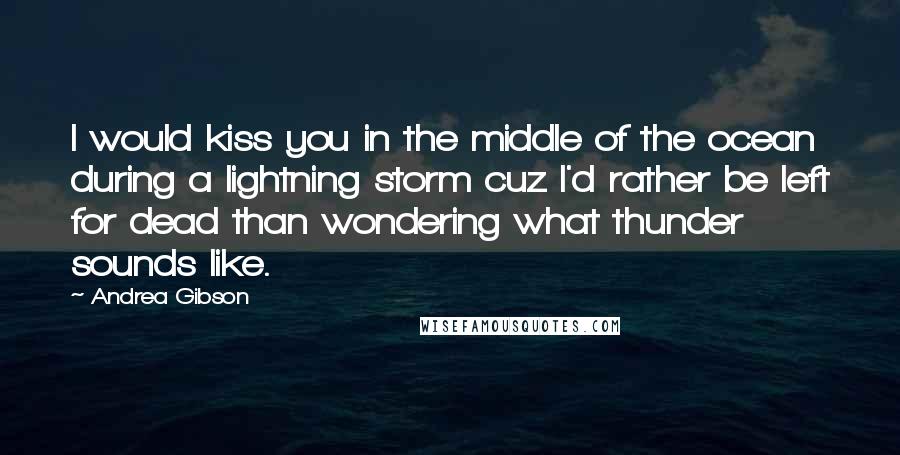 Andrea Gibson Quotes: I would kiss you in the middle of the ocean during a lightning storm cuz I'd rather be left for dead than wondering what thunder sounds like.