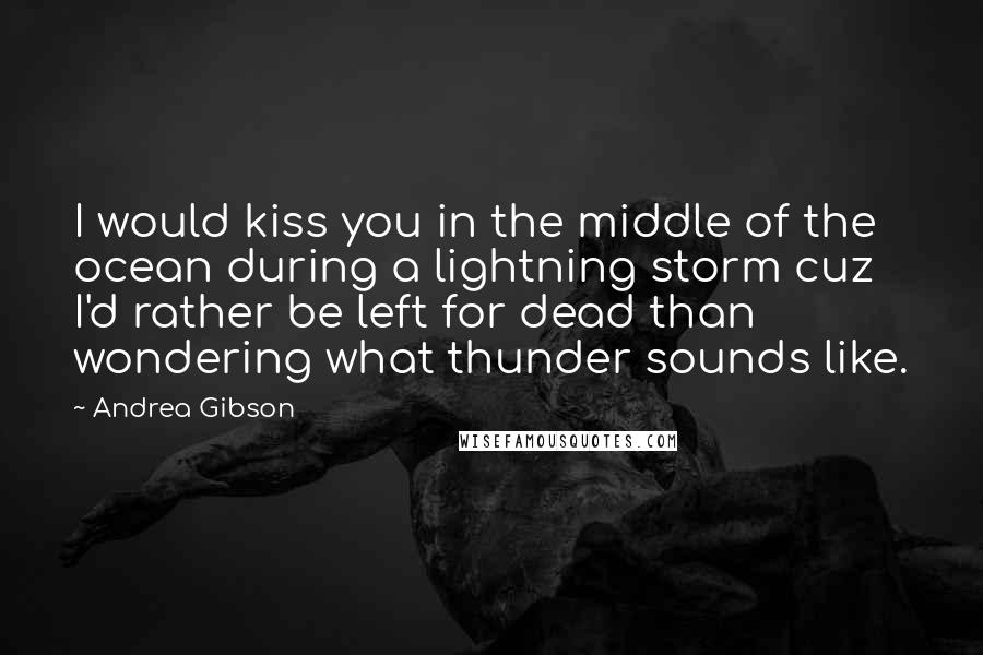 Andrea Gibson Quotes: I would kiss you in the middle of the ocean during a lightning storm cuz I'd rather be left for dead than wondering what thunder sounds like.