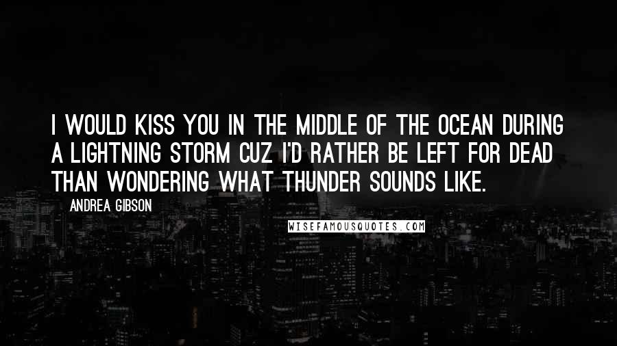 Andrea Gibson Quotes: I would kiss you in the middle of the ocean during a lightning storm cuz I'd rather be left for dead than wondering what thunder sounds like.