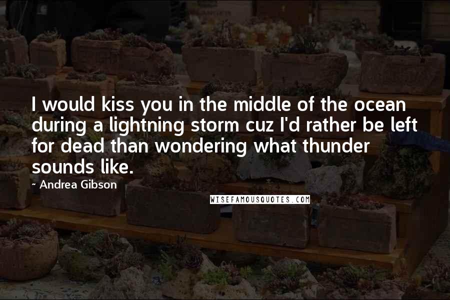 Andrea Gibson Quotes: I would kiss you in the middle of the ocean during a lightning storm cuz I'd rather be left for dead than wondering what thunder sounds like.
