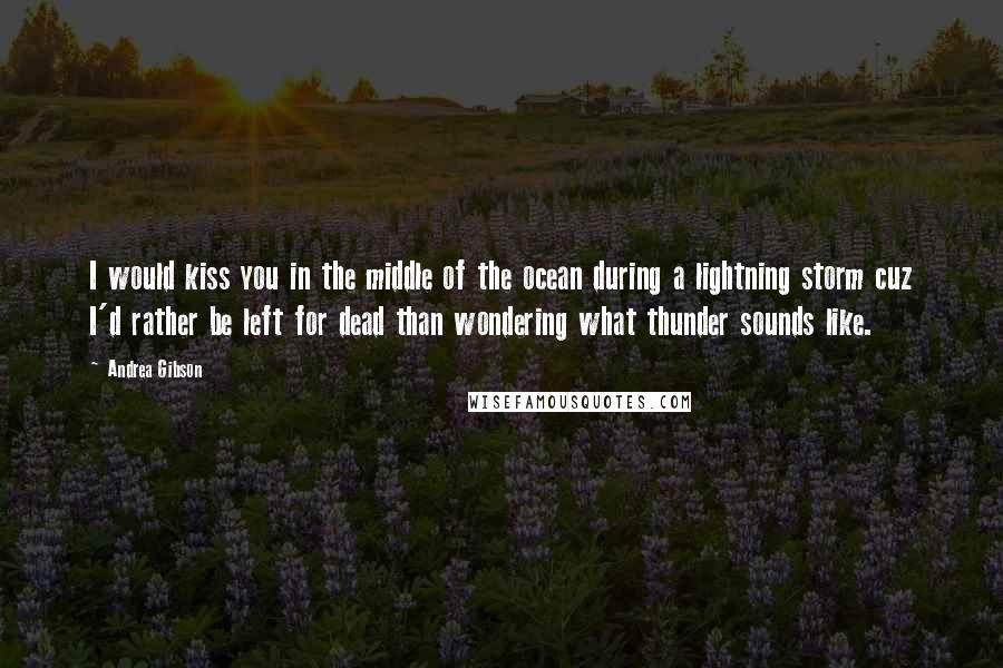Andrea Gibson Quotes: I would kiss you in the middle of the ocean during a lightning storm cuz I'd rather be left for dead than wondering what thunder sounds like.