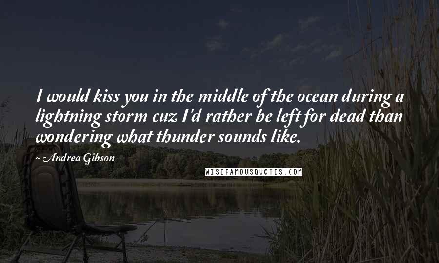 Andrea Gibson Quotes: I would kiss you in the middle of the ocean during a lightning storm cuz I'd rather be left for dead than wondering what thunder sounds like.