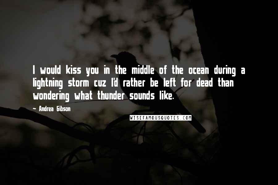 Andrea Gibson Quotes: I would kiss you in the middle of the ocean during a lightning storm cuz I'd rather be left for dead than wondering what thunder sounds like.