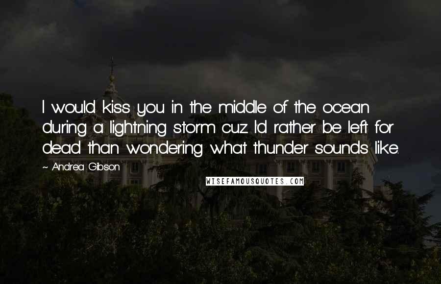 Andrea Gibson Quotes: I would kiss you in the middle of the ocean during a lightning storm cuz I'd rather be left for dead than wondering what thunder sounds like.