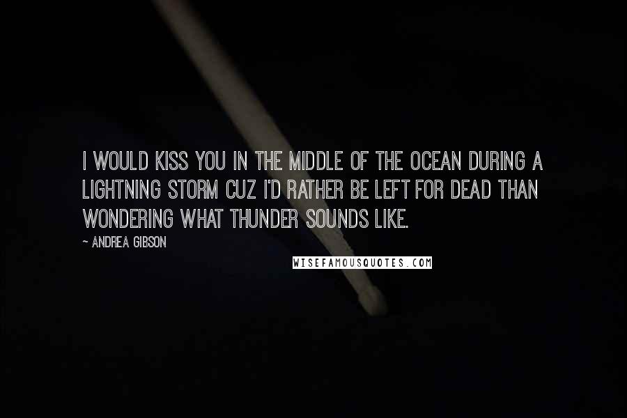 Andrea Gibson Quotes: I would kiss you in the middle of the ocean during a lightning storm cuz I'd rather be left for dead than wondering what thunder sounds like.