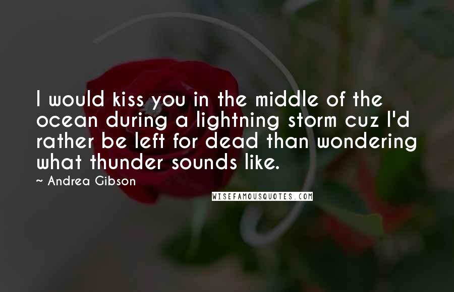Andrea Gibson Quotes: I would kiss you in the middle of the ocean during a lightning storm cuz I'd rather be left for dead than wondering what thunder sounds like.