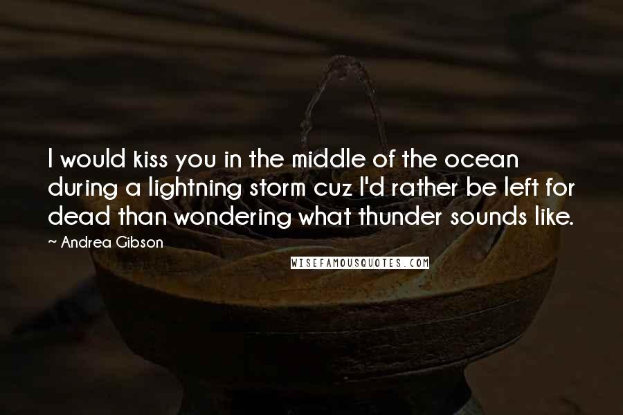 Andrea Gibson Quotes: I would kiss you in the middle of the ocean during a lightning storm cuz I'd rather be left for dead than wondering what thunder sounds like.