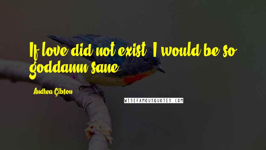 Andrea Gibson Quotes: If love did not exist, I would be so goddamn sane.