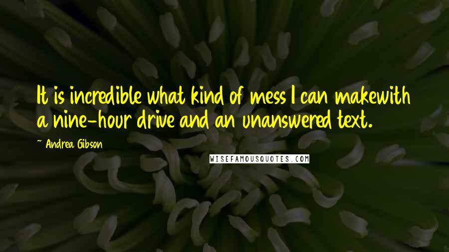 Andrea Gibson Quotes: It is incredible what kind of mess I can makewith a nine-hour drive and an unanswered text.