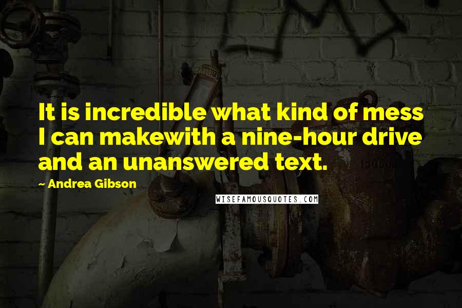 Andrea Gibson Quotes: It is incredible what kind of mess I can makewith a nine-hour drive and an unanswered text.