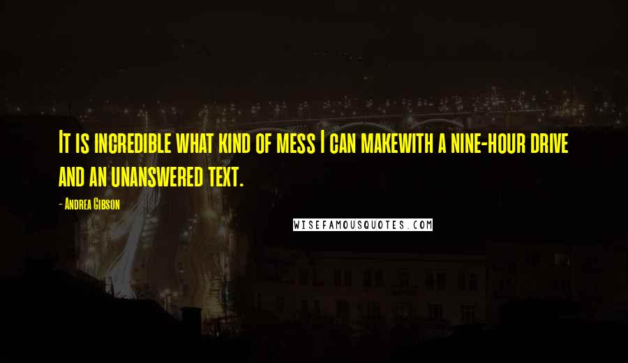 Andrea Gibson Quotes: It is incredible what kind of mess I can makewith a nine-hour drive and an unanswered text.