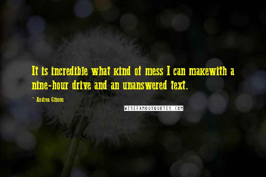 Andrea Gibson Quotes: It is incredible what kind of mess I can makewith a nine-hour drive and an unanswered text.