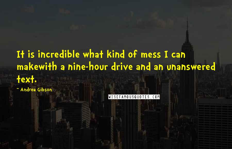 Andrea Gibson Quotes: It is incredible what kind of mess I can makewith a nine-hour drive and an unanswered text.