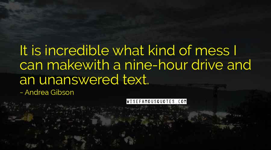 Andrea Gibson Quotes: It is incredible what kind of mess I can makewith a nine-hour drive and an unanswered text.