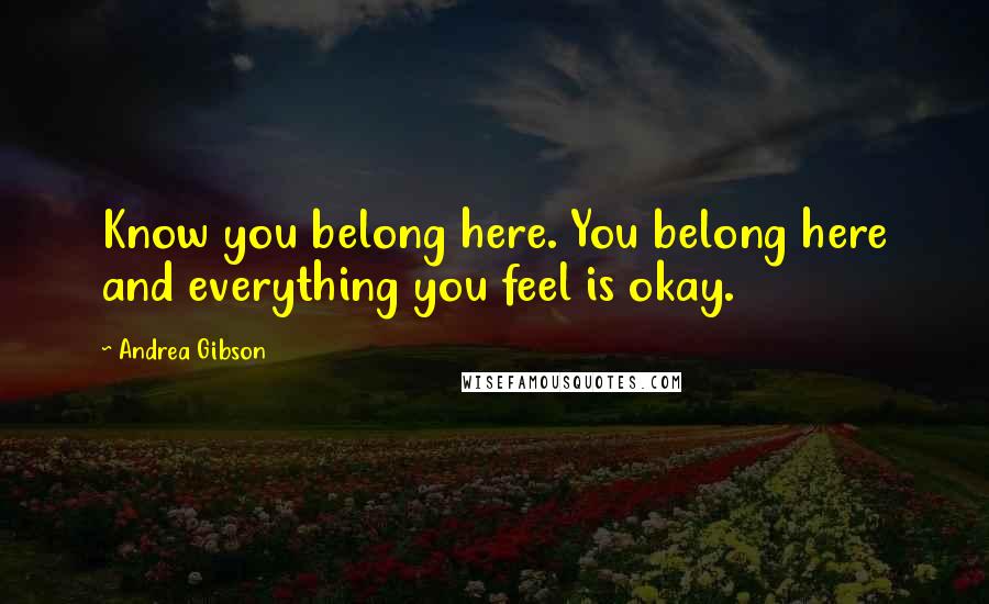 Andrea Gibson Quotes: Know you belong here. You belong here and everything you feel is okay.