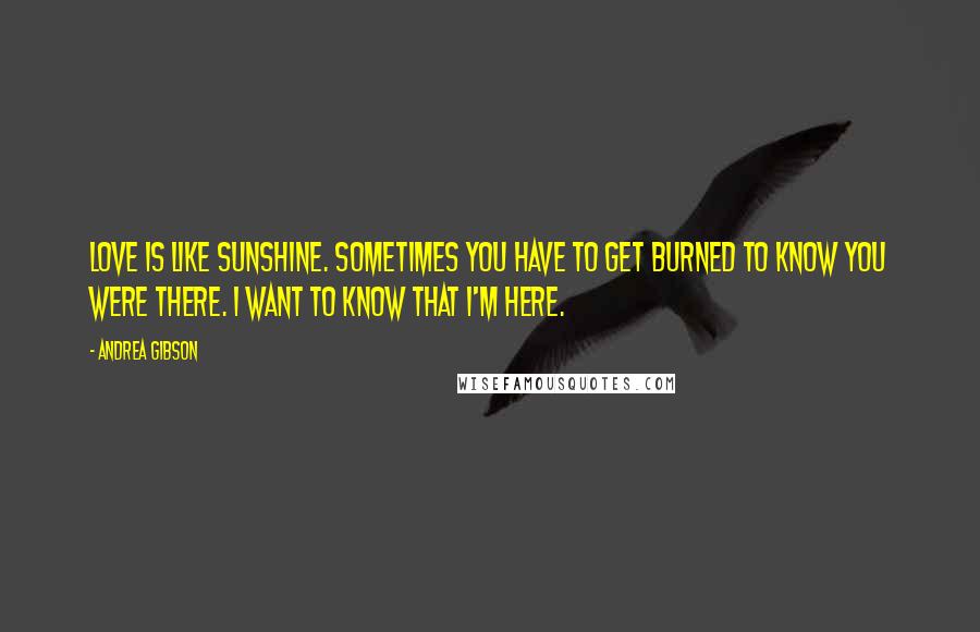 Andrea Gibson Quotes: Love is like sunshine. Sometimes you have to get burned to know you were there. I want to know that I'm here.
