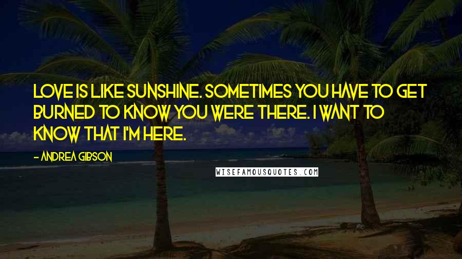 Andrea Gibson Quotes: Love is like sunshine. Sometimes you have to get burned to know you were there. I want to know that I'm here.