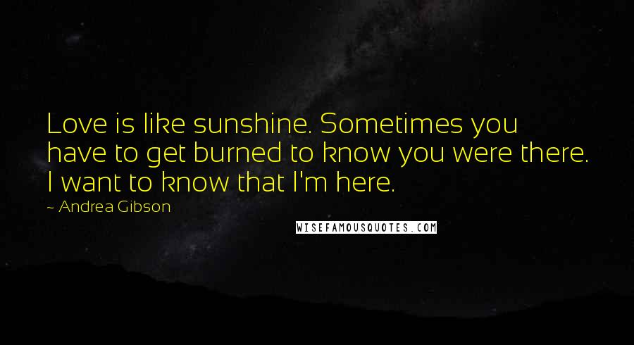 Andrea Gibson Quotes: Love is like sunshine. Sometimes you have to get burned to know you were there. I want to know that I'm here.