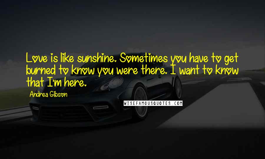 Andrea Gibson Quotes: Love is like sunshine. Sometimes you have to get burned to know you were there. I want to know that I'm here.