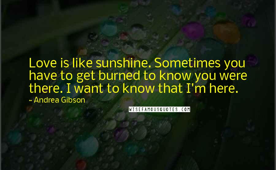 Andrea Gibson Quotes: Love is like sunshine. Sometimes you have to get burned to know you were there. I want to know that I'm here.