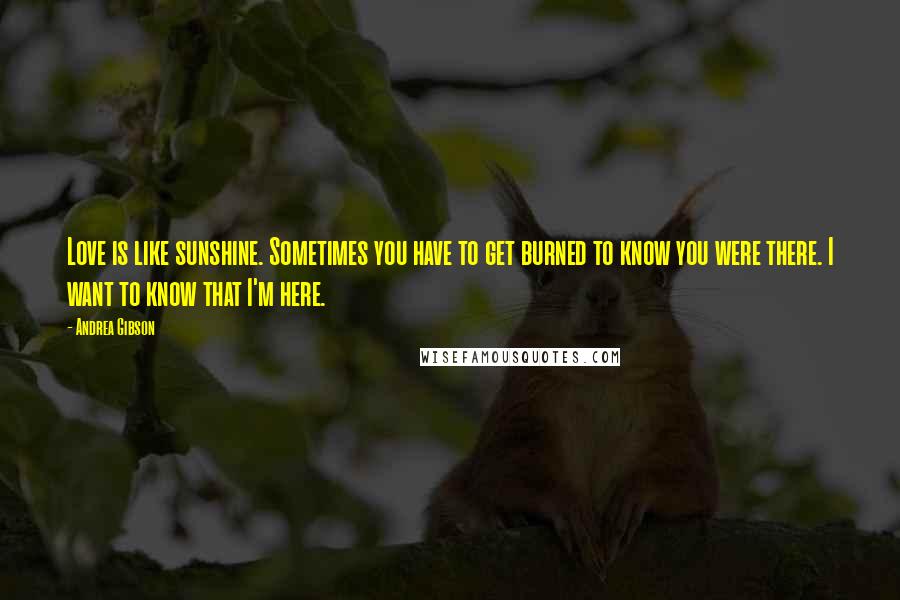 Andrea Gibson Quotes: Love is like sunshine. Sometimes you have to get burned to know you were there. I want to know that I'm here.