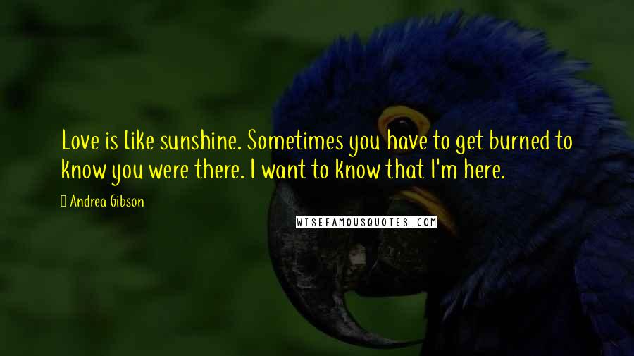 Andrea Gibson Quotes: Love is like sunshine. Sometimes you have to get burned to know you were there. I want to know that I'm here.