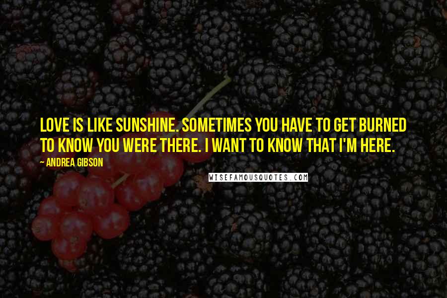 Andrea Gibson Quotes: Love is like sunshine. Sometimes you have to get burned to know you were there. I want to know that I'm here.