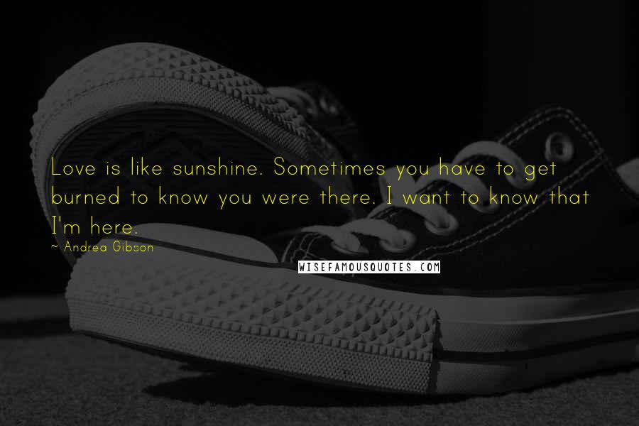 Andrea Gibson Quotes: Love is like sunshine. Sometimes you have to get burned to know you were there. I want to know that I'm here.