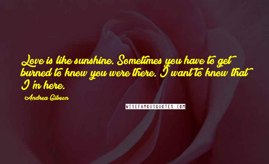 Andrea Gibson Quotes: Love is like sunshine. Sometimes you have to get burned to know you were there. I want to know that I'm here.
