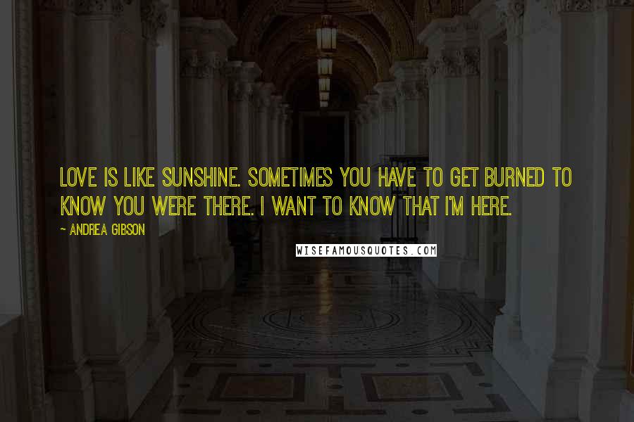Andrea Gibson Quotes: Love is like sunshine. Sometimes you have to get burned to know you were there. I want to know that I'm here.