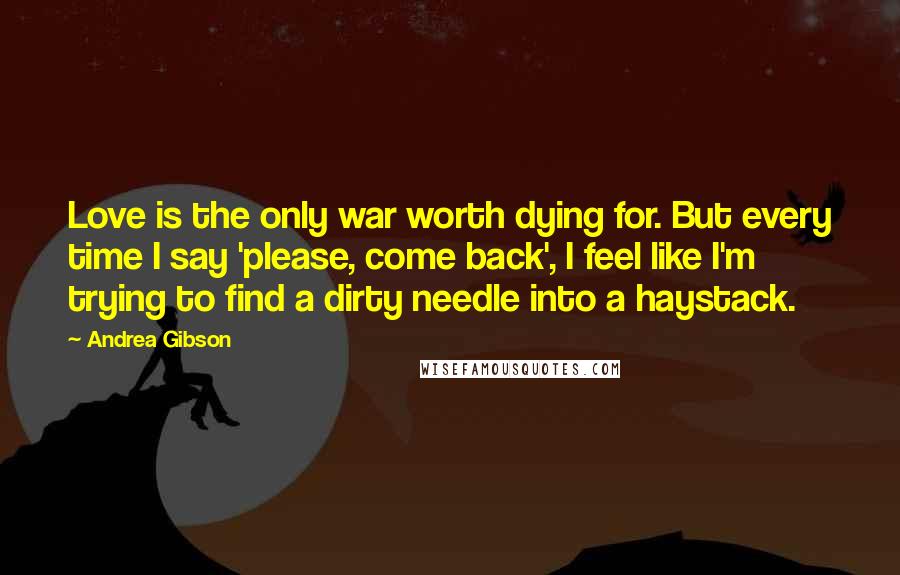 Andrea Gibson Quotes: Love is the only war worth dying for. But every time I say 'please, come back', I feel like I'm trying to find a dirty needle into a haystack.
