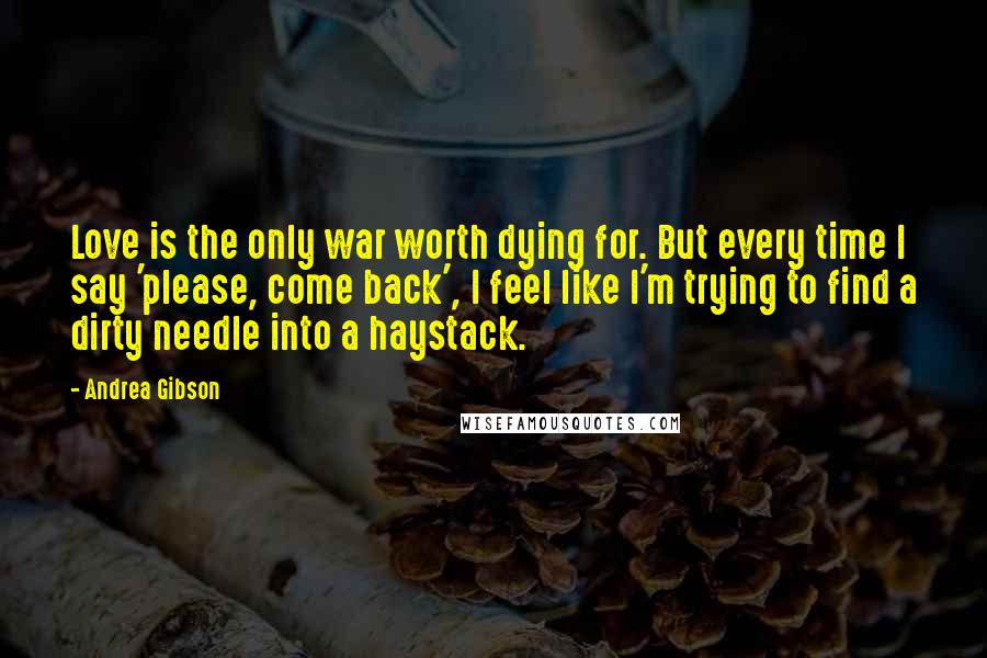Andrea Gibson Quotes: Love is the only war worth dying for. But every time I say 'please, come back', I feel like I'm trying to find a dirty needle into a haystack.