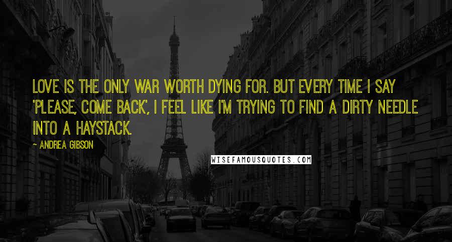 Andrea Gibson Quotes: Love is the only war worth dying for. But every time I say 'please, come back', I feel like I'm trying to find a dirty needle into a haystack.