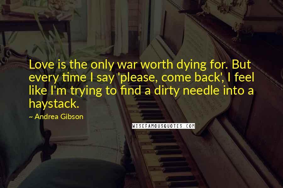 Andrea Gibson Quotes: Love is the only war worth dying for. But every time I say 'please, come back', I feel like I'm trying to find a dirty needle into a haystack.