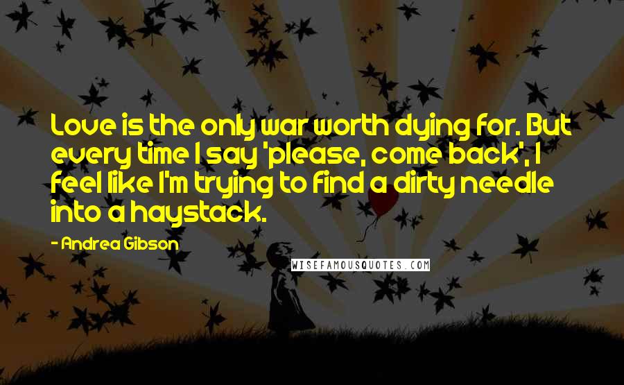 Andrea Gibson Quotes: Love is the only war worth dying for. But every time I say 'please, come back', I feel like I'm trying to find a dirty needle into a haystack.
