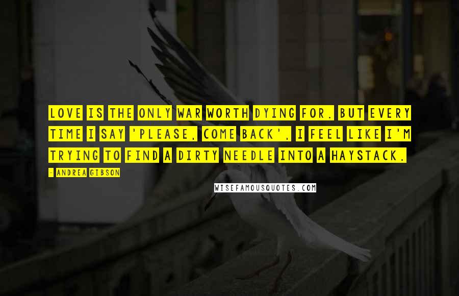 Andrea Gibson Quotes: Love is the only war worth dying for. But every time I say 'please, come back', I feel like I'm trying to find a dirty needle into a haystack.