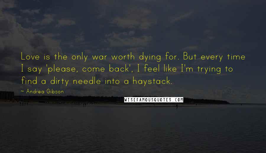 Andrea Gibson Quotes: Love is the only war worth dying for. But every time I say 'please, come back', I feel like I'm trying to find a dirty needle into a haystack.