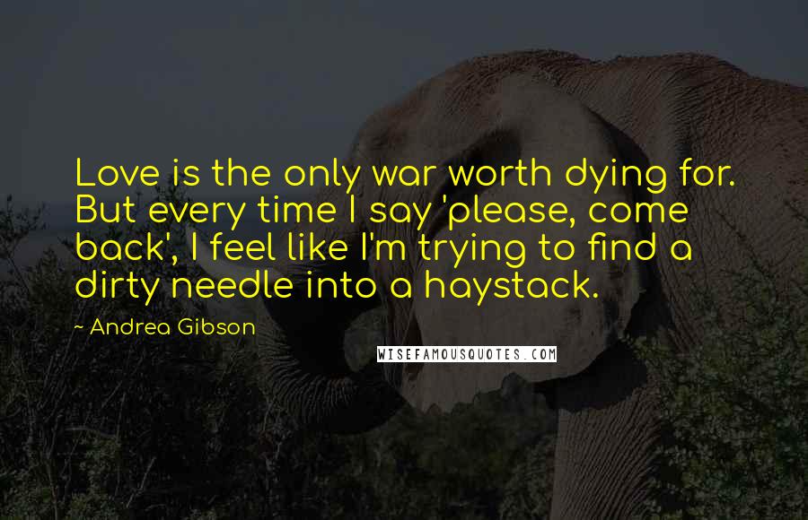 Andrea Gibson Quotes: Love is the only war worth dying for. But every time I say 'please, come back', I feel like I'm trying to find a dirty needle into a haystack.