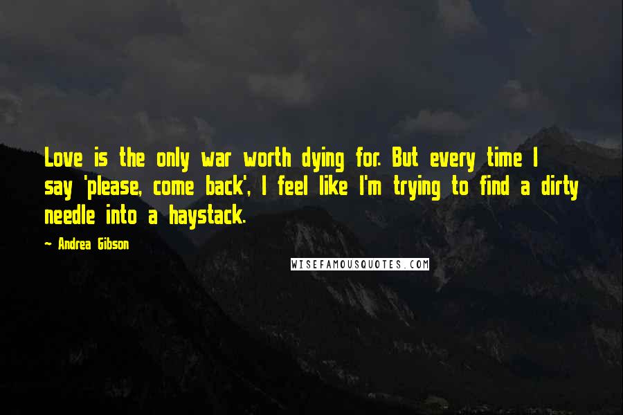 Andrea Gibson Quotes: Love is the only war worth dying for. But every time I say 'please, come back', I feel like I'm trying to find a dirty needle into a haystack.