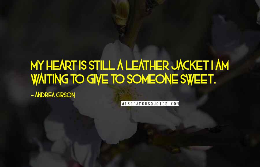 Andrea Gibson Quotes: My heart is still a leather jacket I am waiting to give to someone sweet.